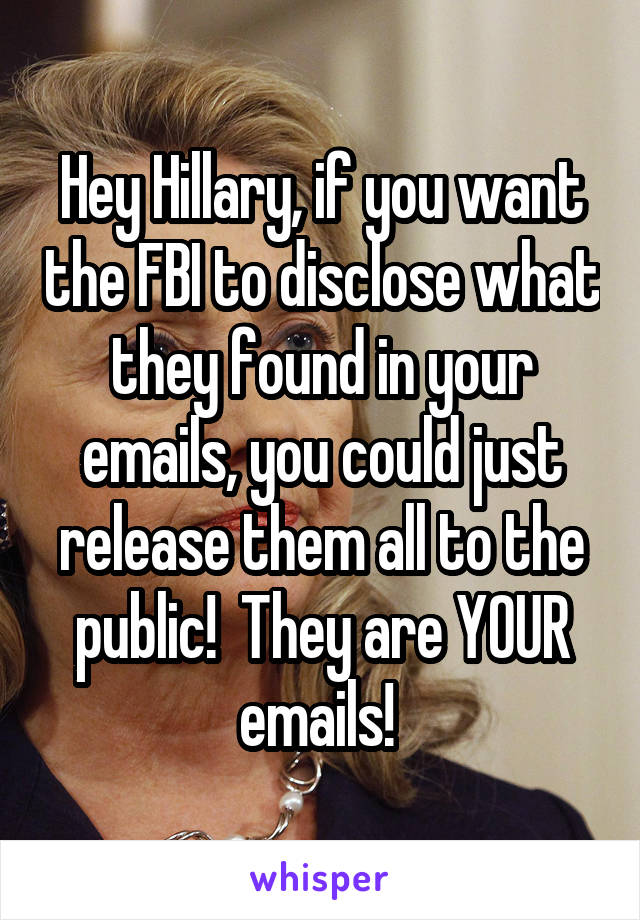 Hey Hillary, if you want the FBI to disclose what they found in your emails, you could just release them all to the public!  They are YOUR emails! 