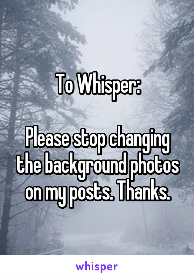 To Whisper:

Please stop changing the background photos on my posts. Thanks.