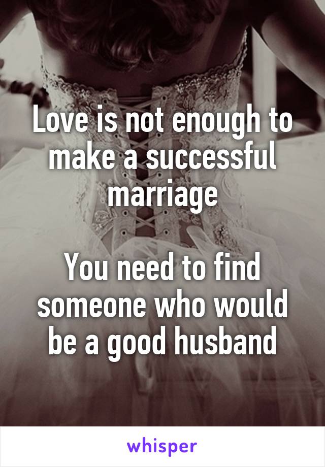 Love is not enough to make a successful marriage

You need to find someone who would be a good husband