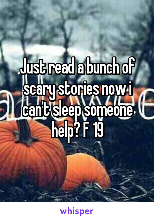 Just read a bunch of scary stories now i can't sleep someone help? F 19
