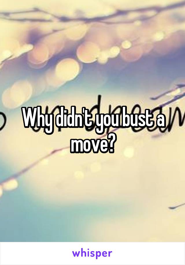 Why didn't you bust a move?
