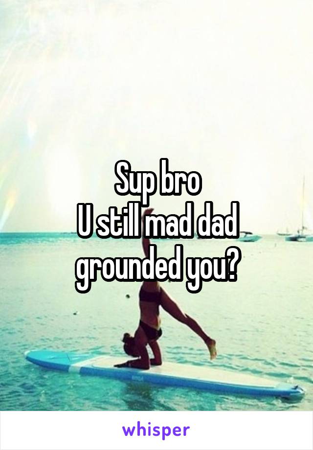 Sup bro
U still mad dad grounded you?