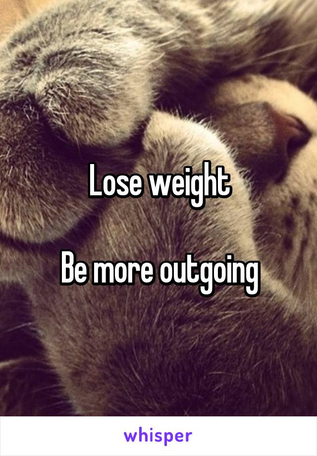 Lose weight

Be more outgoing