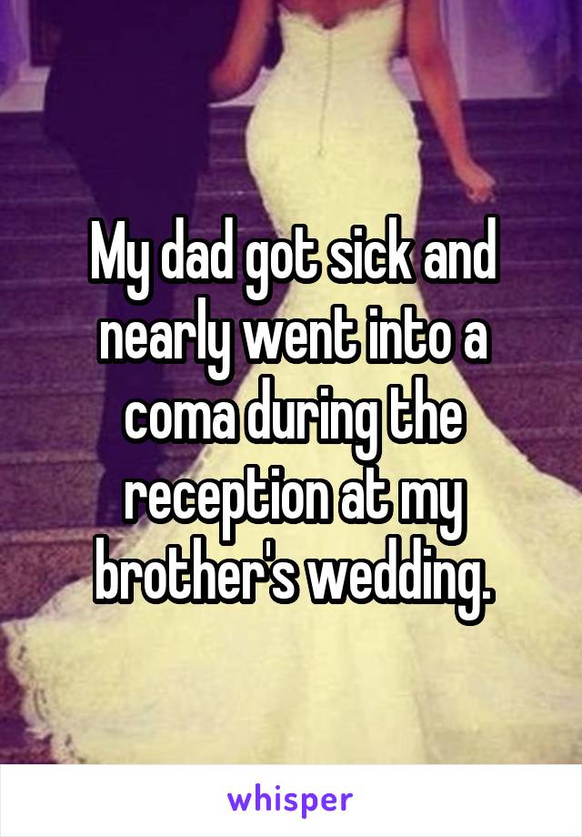 My dad got sick and nearly went into a coma during the reception at my brother's wedding.
