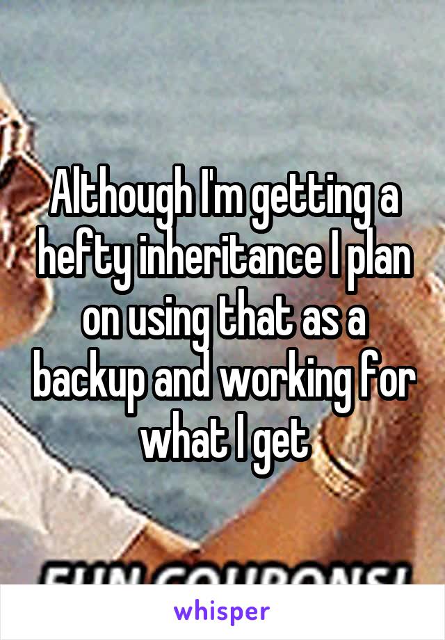 Although I'm getting a hefty inheritance I plan on using that as a backup and working for what I get