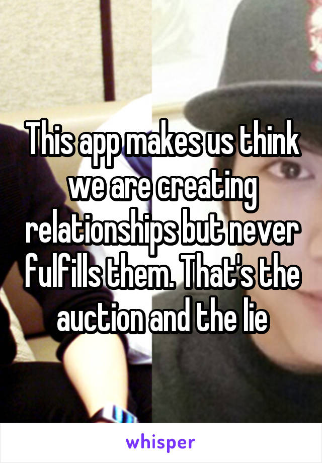 This app makes us think we are creating relationships but never fulfills them. That's the auction and the lie