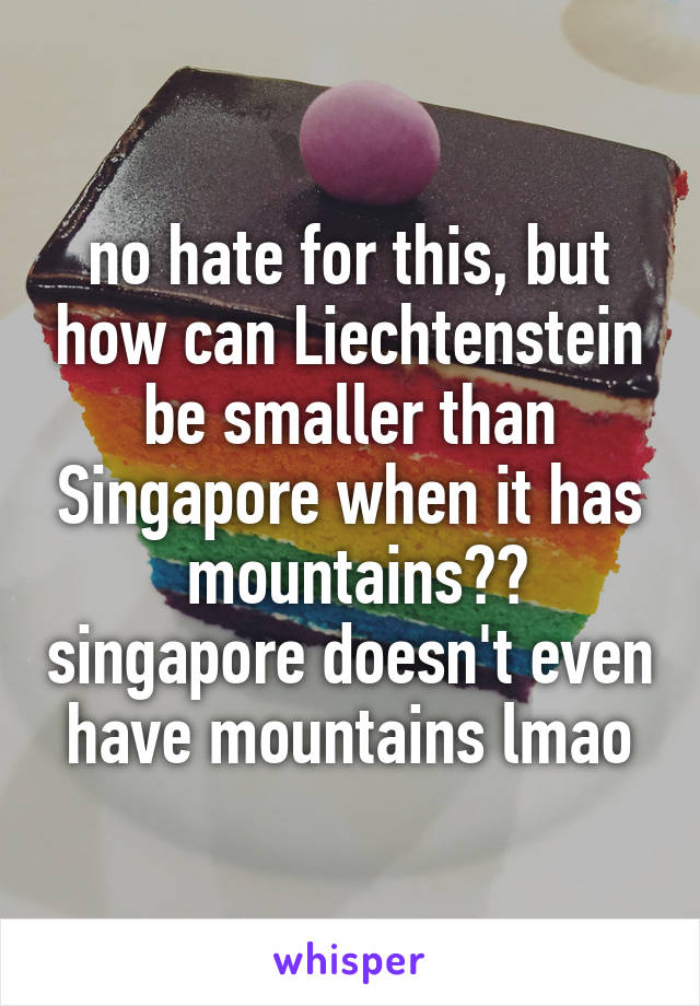 no hate for this, but how can Liechtenstein be smaller than Singapore when it has
 mountains?? singapore doesn't even have mountains lmao
