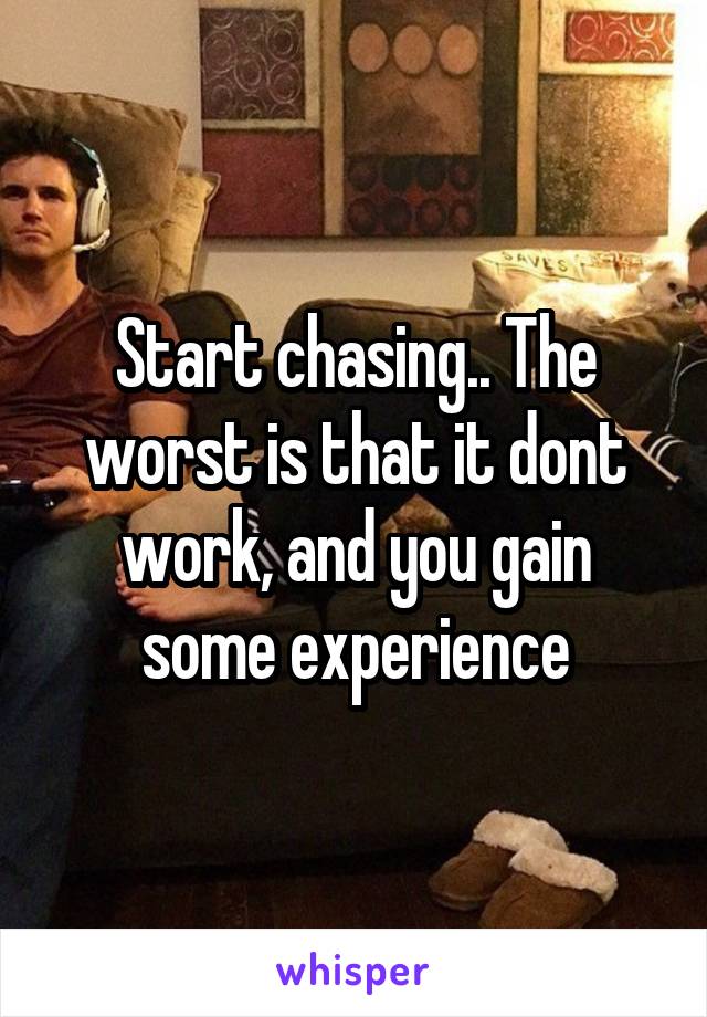Start chasing.. The worst is that it dont work, and you gain some experience