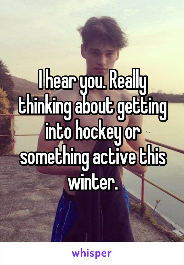 I hear you. Really thinking about getting into hockey or something active this winter.
