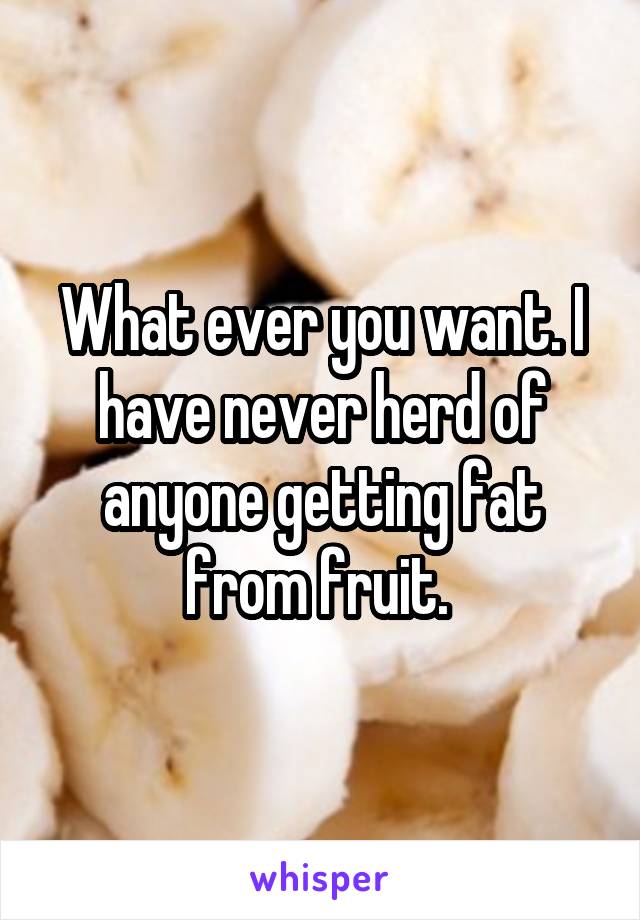 What ever you want. I have never herd of anyone getting fat from fruit. 