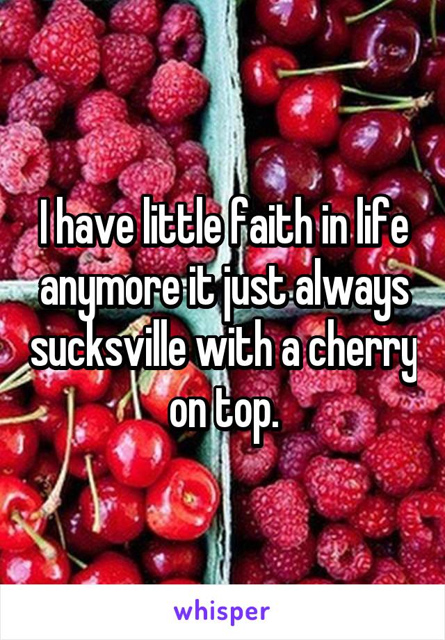 I have little faith in life anymore it just always sucksville with a cherry on top.