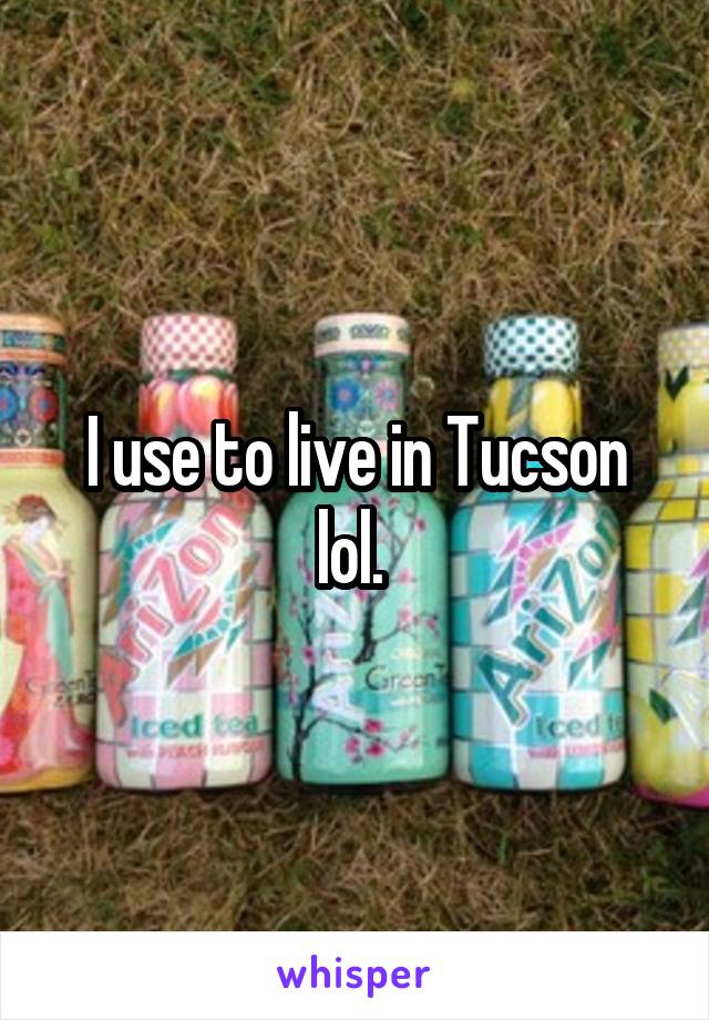 I use to live in Tucson lol. 