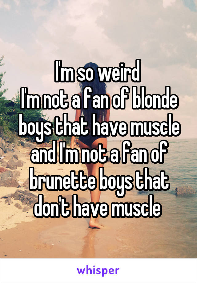I'm so weird 
I'm not a fan of blonde boys that have muscle and I'm not a fan of brunette boys that don't have muscle 