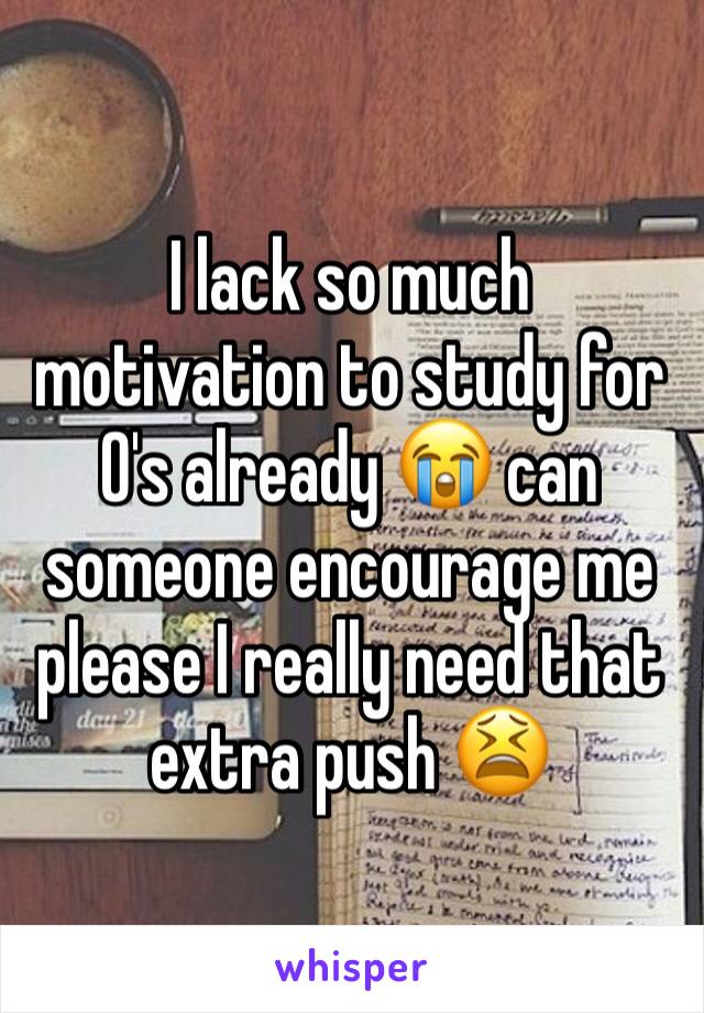 I lack so much motivation to study for O's already 😭 can someone encourage me please I really need that extra push 😫