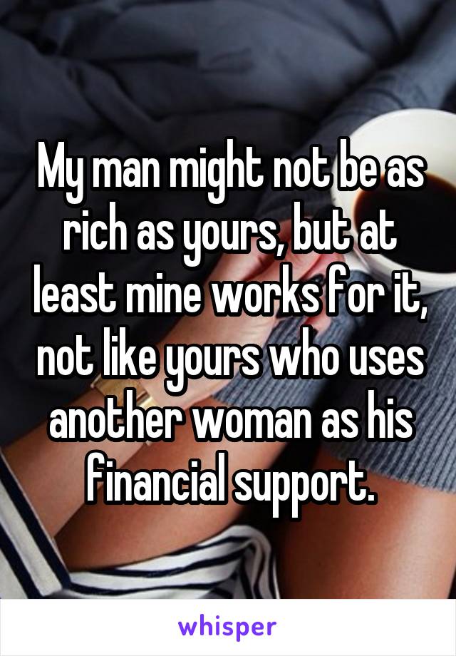 My man might not be as rich as yours, but at least mine works for it, not like yours who uses another woman as his financial support.