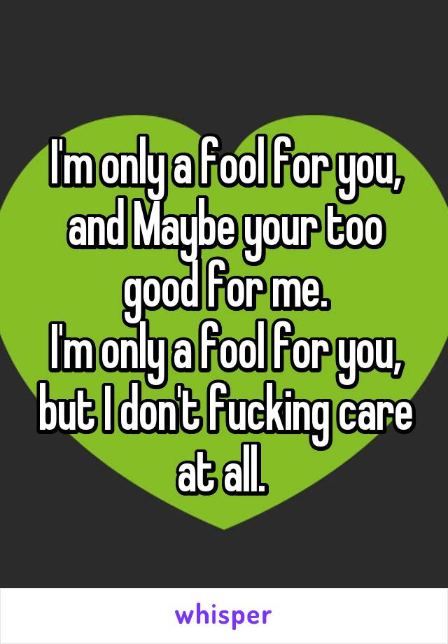 I'm only a fool for you, and Maybe your too good for me.
I'm only a fool for you, but I don't fucking care at all. 