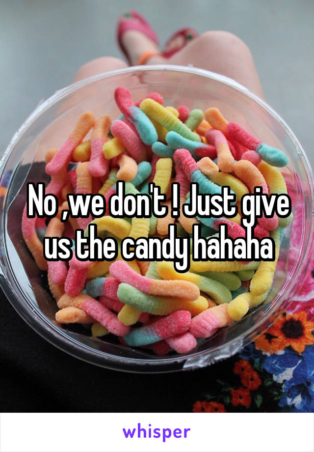 No ,we don't ! Just give us the candy hahaha