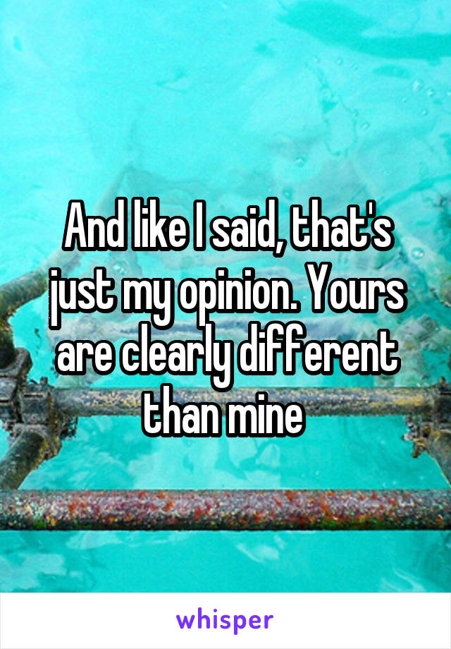 And like I said, that's just my opinion. Yours are clearly different than mine 