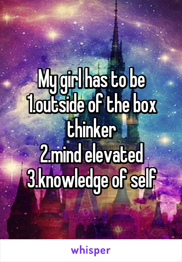 My girl has to be
1.outside of the box thinker
2.mind elevated
3.knowledge of self