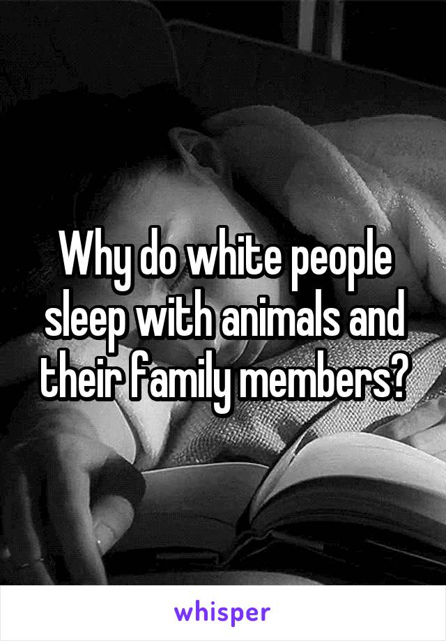 Why do white people sleep with animals and their family members?