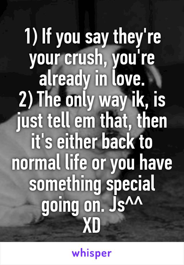 1) If you say they're your crush, you're already in love.
2) The only way ik, is just tell em that, then it's either back to normal life or you have something special going on. Js^^
XD