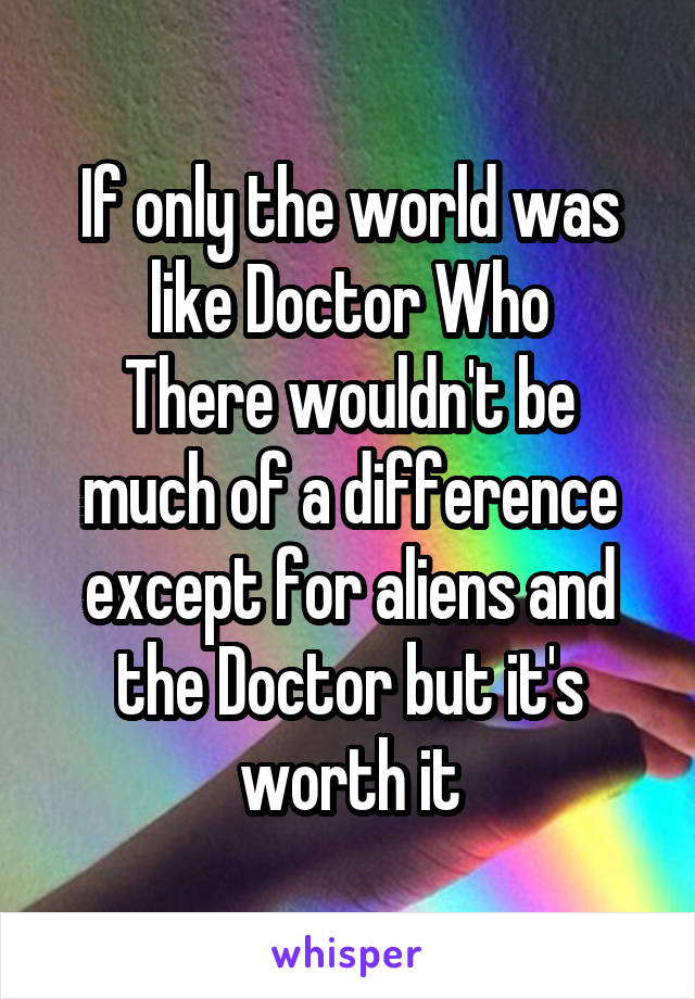 If only the world was like Doctor Who
There wouldn't be much of a difference except for aliens and the Doctor but it's worth it