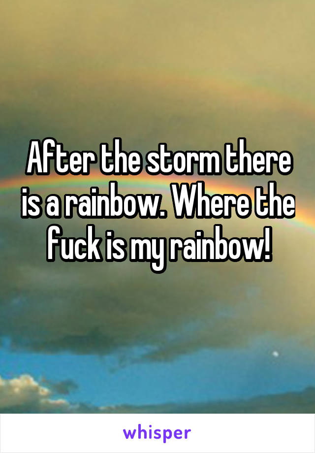 After the storm there is a rainbow. Where the fuck is my rainbow!
