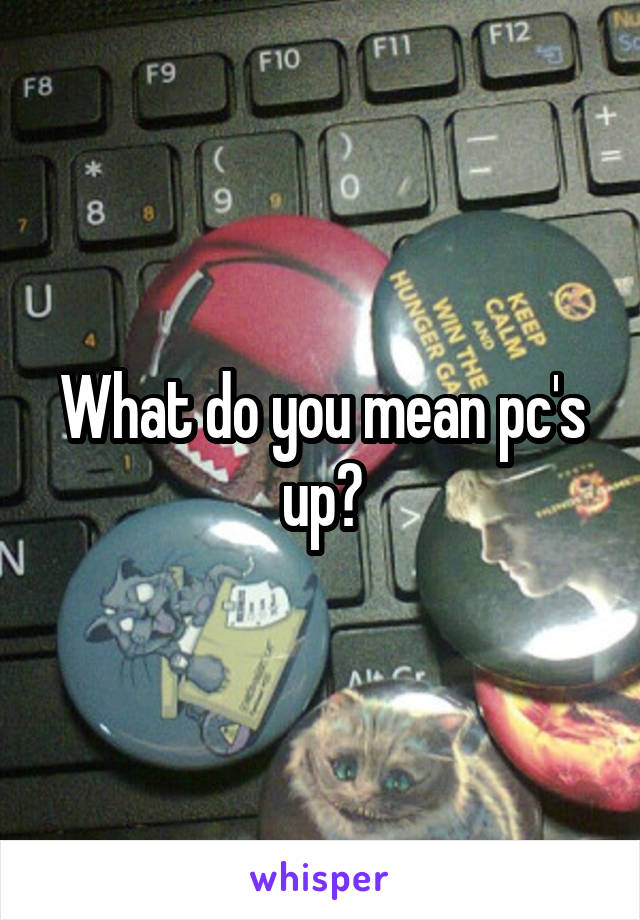 What do you mean pc's up?