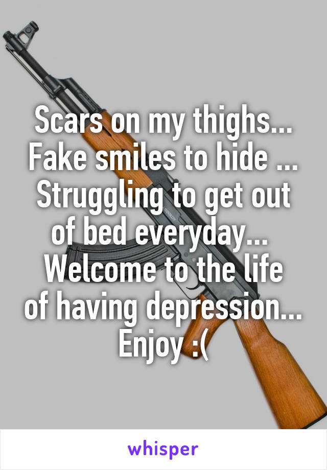 Scars on my thighs... Fake smiles to hide ... Struggling to get out of bed everyday... 
Welcome to the life of having depression...
Enjoy :(