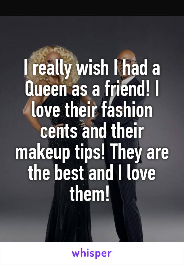 I really wish I had a Queen as a friend! I love their fashion cents and their makeup tips! They are the best and I love them! 