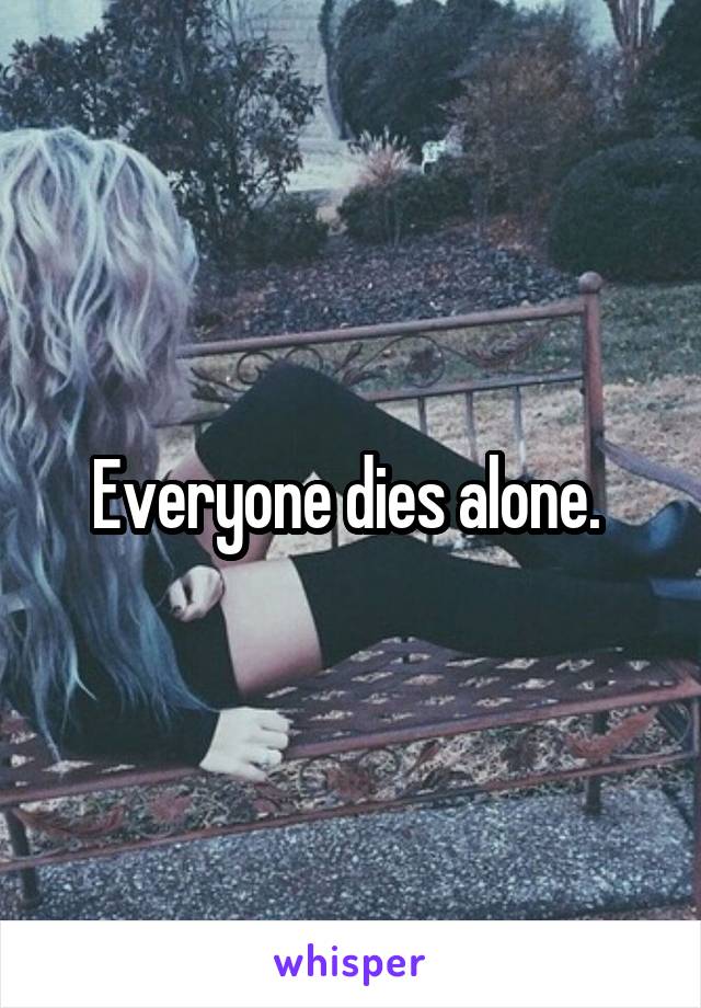 Everyone dies alone. 