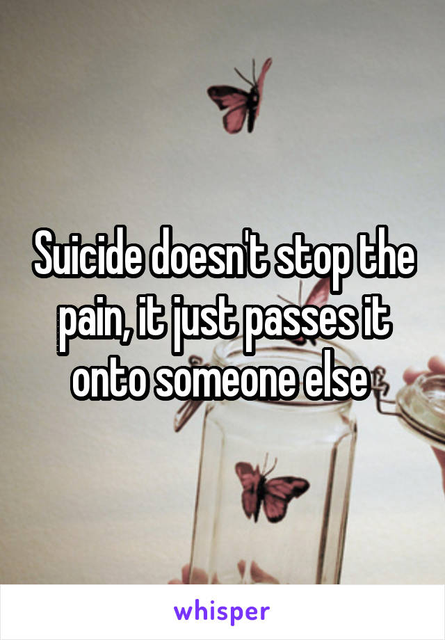 Suicide doesn't stop the pain, it just passes it onto someone else 