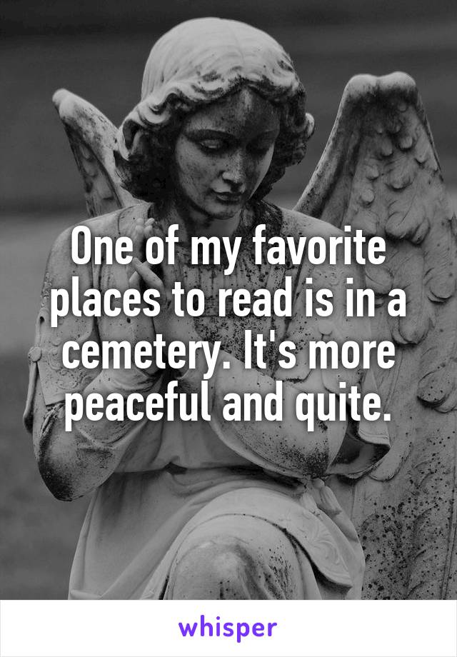 One of my favorite places to read is in a cemetery. It's more peaceful and quite.