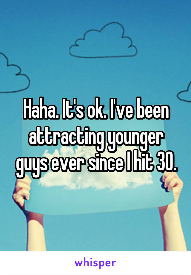 Haha. It's ok. I've been attracting younger guys ever since I hit 30.