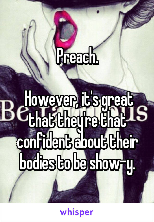 Preach.

 However, it's great that they're that confident about their bodies to be show-y.