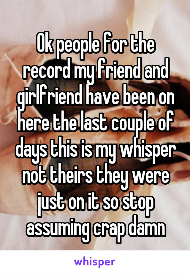 Ok people for the record my friend and girlfriend have been on here the last couple of days this is my whisper not theirs they were just on it so stop assuming crap damn