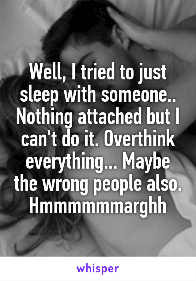Well, I tried to just sleep with someone.. Nothing attached but I can't do it. Overthink everything... Maybe the wrong people also. Hmmmmmmarghh