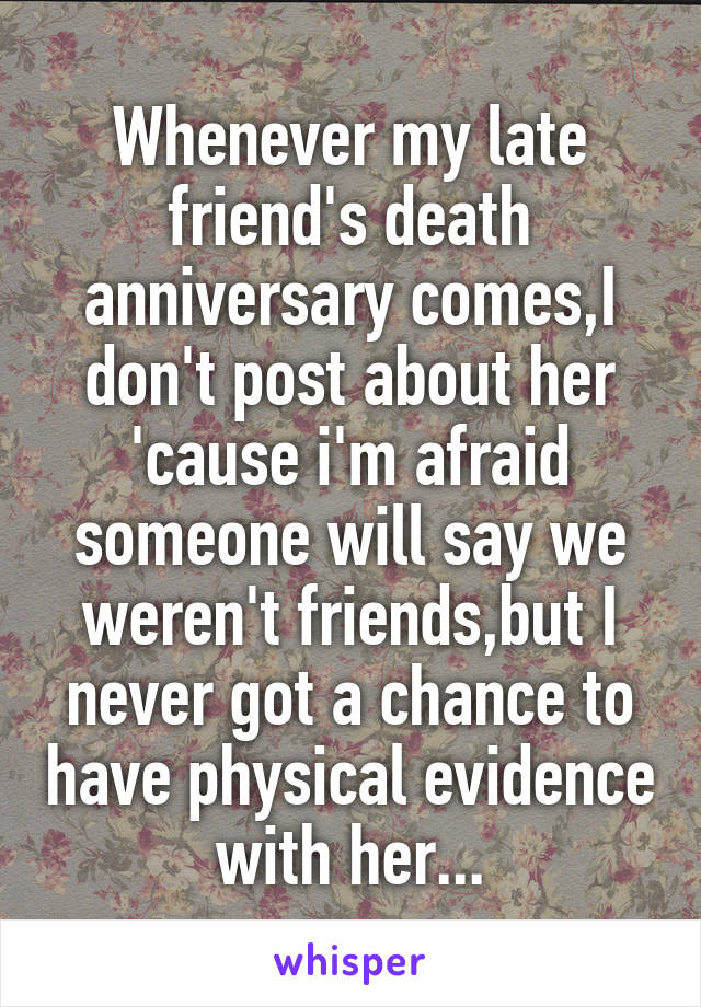Whenever my late friend's death anniversary comes,I don't post about her 'cause i'm afraid someone will say we weren't friends,but I never got a chance to have physical evidence with her...