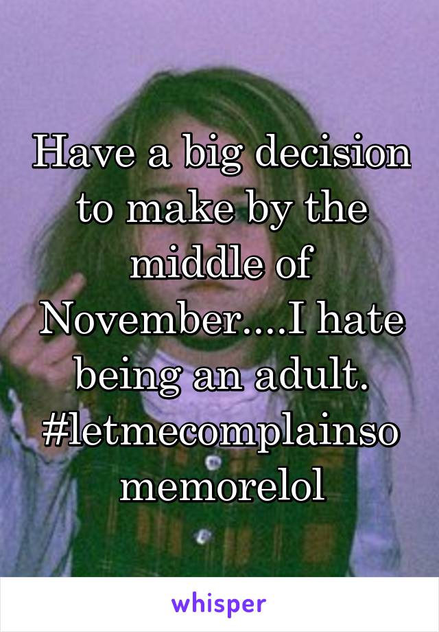 Have a big decision to make by the middle of November....I hate being an adult. #letmecomplainsomemorelol