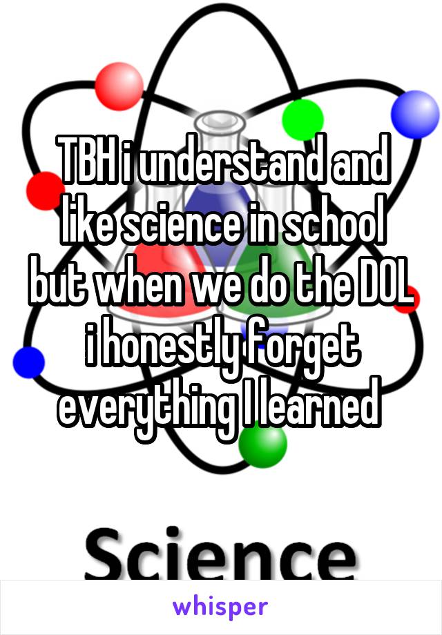 TBH i understand and like science in school but when we do the DOL i honestly forget everything I learned 
