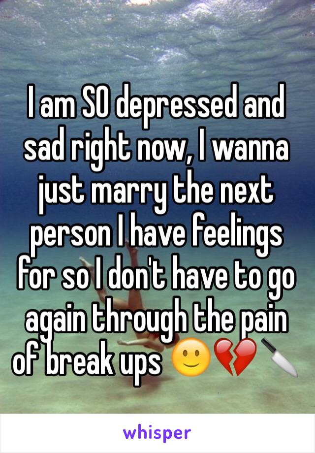 I am SO depressed and sad right now, I wanna just marry the next person I have feelings for so I don't have to go again through the pain of break ups 🙂💔🔪