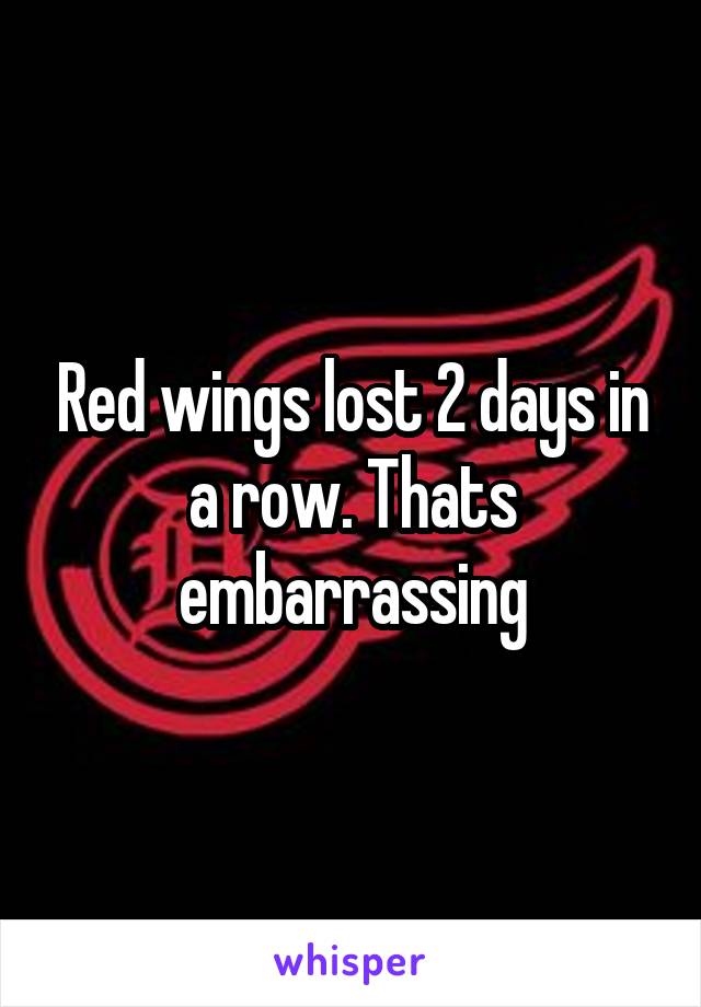 Red wings lost 2 days in a row. Thats embarrassing