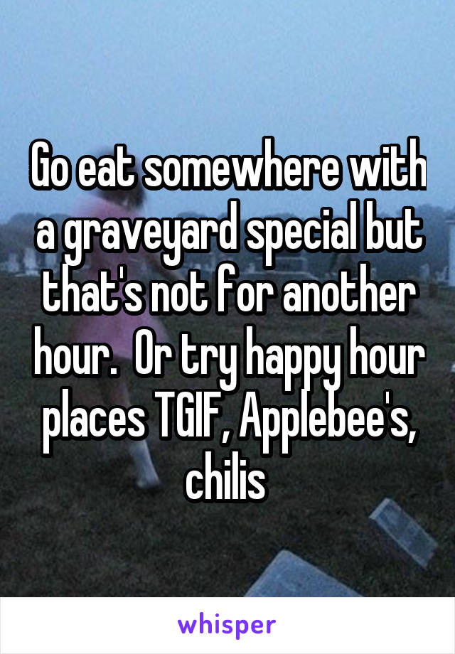 Go eat somewhere with a graveyard special but that's not for another hour.  Or try happy hour places TGIF, Applebee's, chilis 