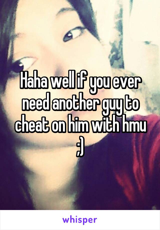 Haha well if you ever need another guy to cheat on him with hmu ;)