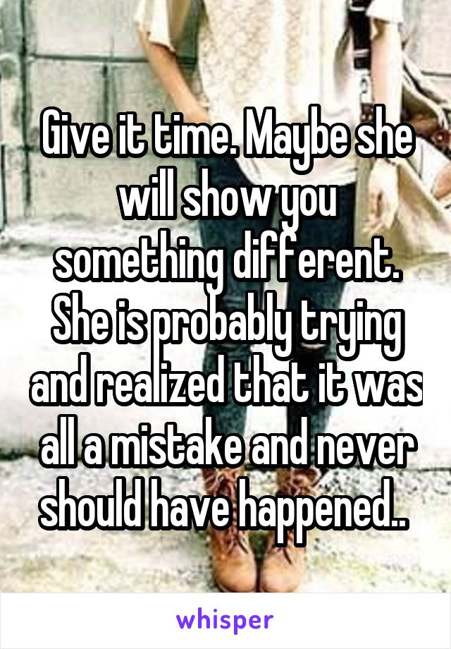 Give it time. Maybe she will show you something different. She is probably trying and realized that it was all a mistake and never should have happened.. 