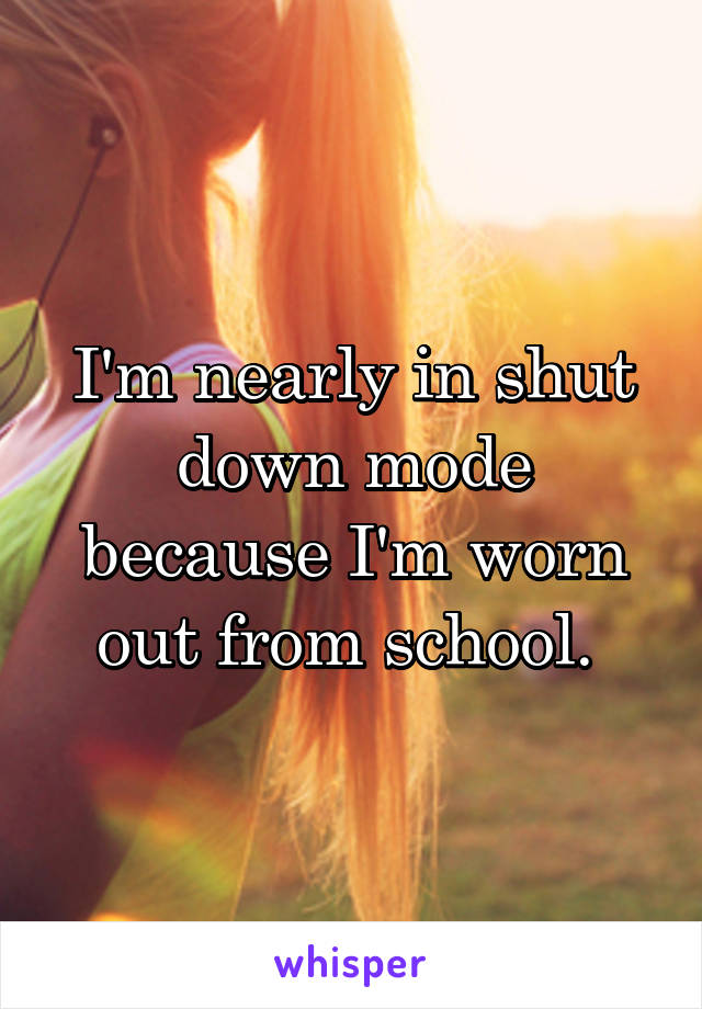 I'm nearly in shut down mode because I'm worn out from school. 