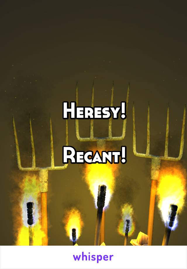 Heresy!

Recant!
