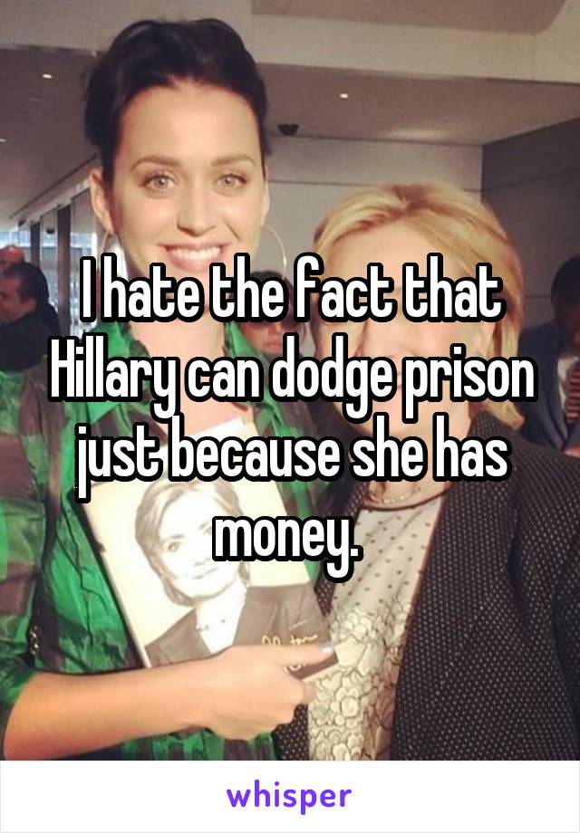 I hate the fact that Hillary can dodge prison just because she has money. 