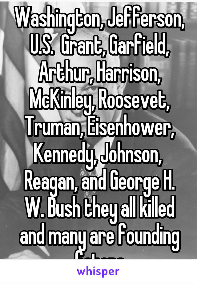 Washington, Jefferson, U.S.  Grant, Garfield, Arthur, Harrison, McKinley, Roosevet, Truman, Eisenhower, Kennedy, Johnson,  Reagan, and George H. W. Bush they all killed and many are founding faters