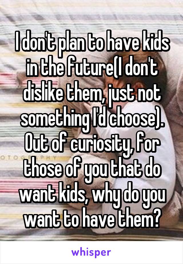 I don't plan to have kids in the future(I don't dislike them, just not something I'd choose). Out of curiosity, for those of you that do want kids, why do you want to have them?